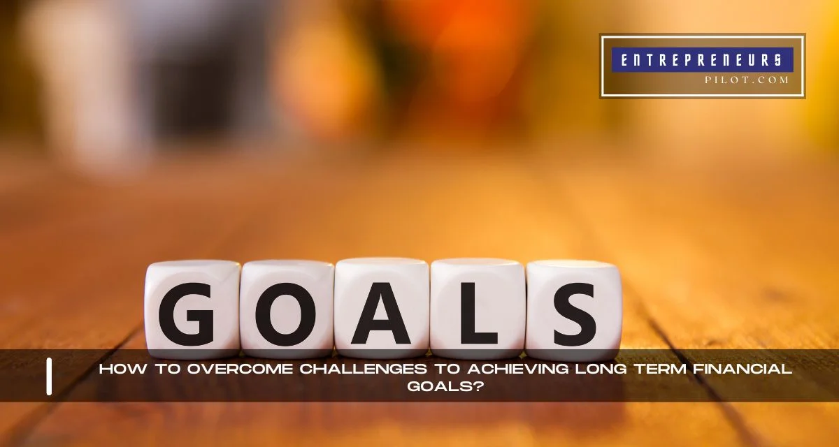 How To Overcome Challenges To Achieving Long Term Financial Goals